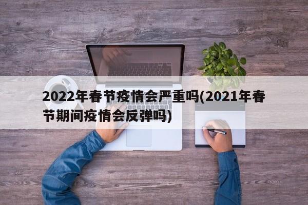 2022年春节疫情会严重吗(2021年春节期间疫情会反弹吗)