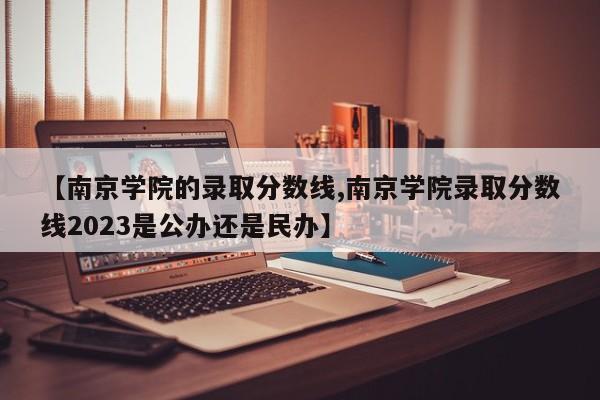 【南京学院的录取分数线,南京学院录取分数线2023是公办还是民办】