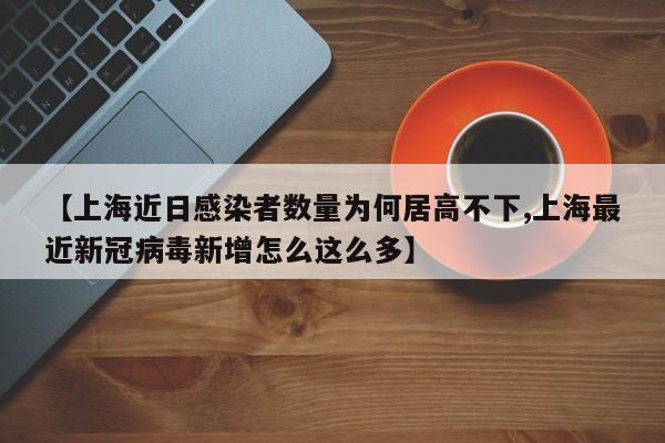 【上海近日感染者数量为何居高不下,上海最近新冠病毒新增怎么这么多】
