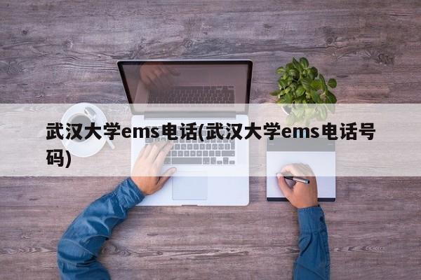 武汉大学ems电话(武汉大学ems电话号码)
