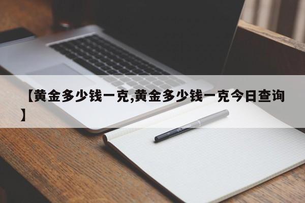 【黄金多少钱一克,黄金多少钱一克今日查询】