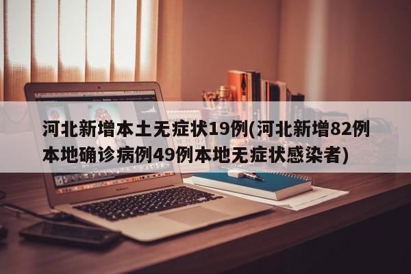 河北新增本土无症状19例(河北新增82例本地确诊病例49例本地无症状感染者)