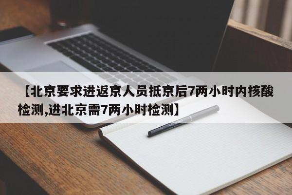 【北京要求进返京人员抵京后7两小时内核酸检测,进北京需7两小时检测】