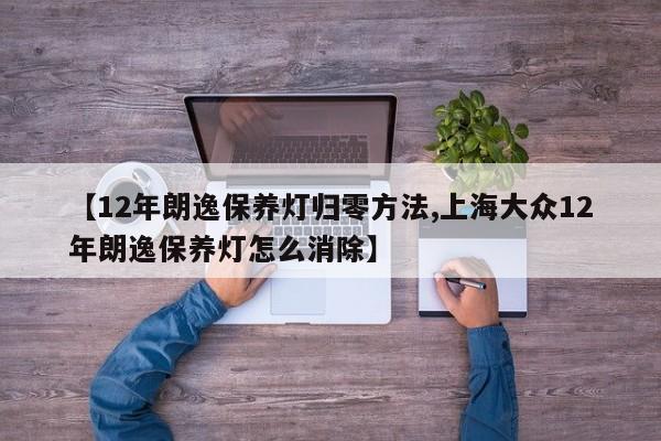 【12年朗逸保养灯归零方法,上海大众12年朗逸保养灯怎么消除】