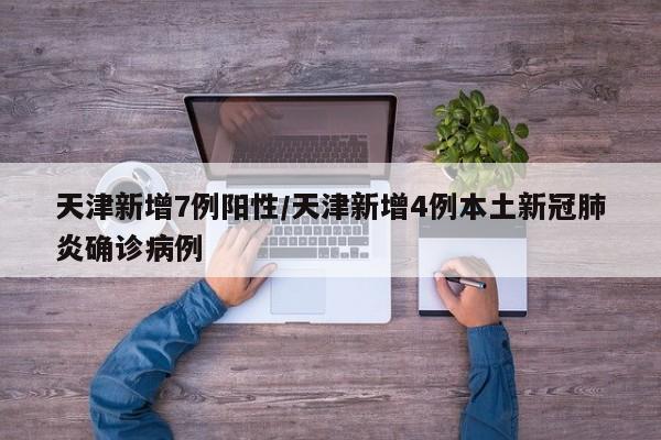 天津新增7例阳性/天津新增4例本土新冠肺炎确诊病例
