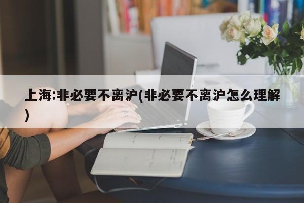上海:非必要不离沪(非必要不离沪怎么理解)