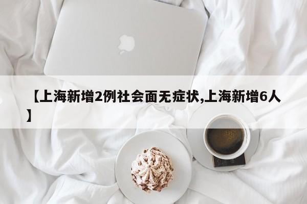 【上海新增2例社会面无症状,上海新增6人】