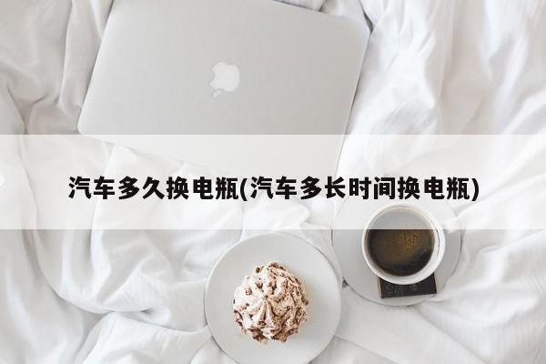 汽车多久换电瓶(汽车多长时间换电瓶)