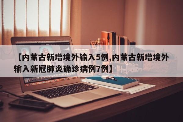 【内蒙古新增境外输入5例,内蒙古新增境外输入新冠肺炎确诊病例7例】
