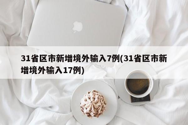 31省区市新增境外输入7例(31省区市新增境外输入17例)