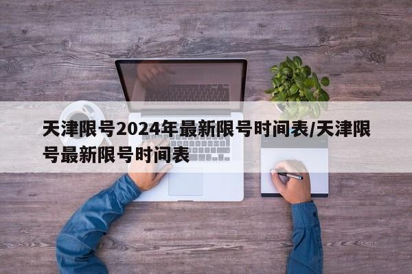 天津限号2024年最新限号时间表/天津限号最新限号时间表
