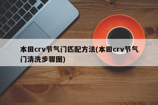 本田crv节气门匹配方法(本田crv节气门清洗步骤图)