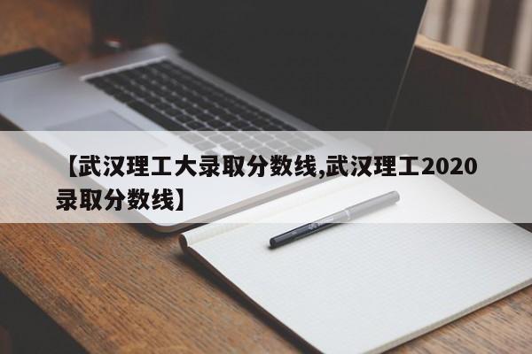 【武汉理工大录取分数线,武汉理工2020录取分数线】