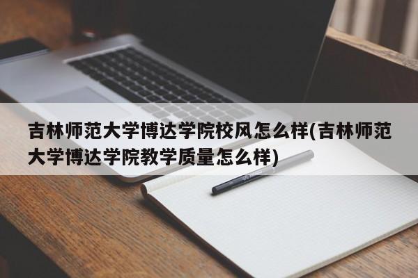 吉林师范大学博达学院校风怎么样(吉林师范大学博达学院教学质量怎么样)