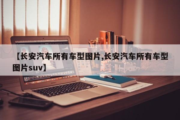 【长安汽车所有车型图片,长安汽车所有车型图片suv】