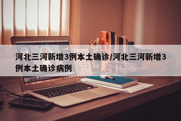 河北三河新增3例本土确诊/河北三河新增3例本土确诊病例