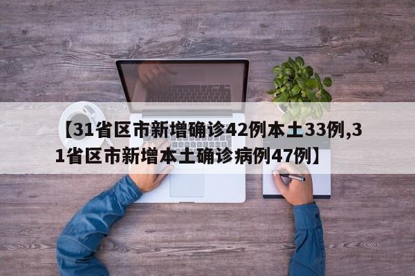 【31省区市新增确诊42例本土33例,31省区市新增本土确诊病例47例】