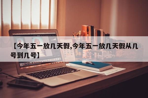 【今年五一放几天假,今年五一放几天假从几号到几号】
