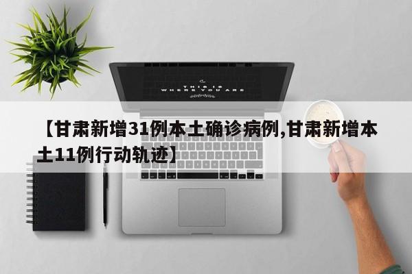 【甘肃新增31例本土确诊病例,甘肃新增本土11例行动轨迹】
