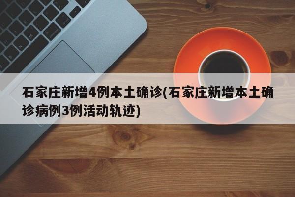 石家庄新增4例本土确诊(石家庄新增本土确诊病例3例活动轨迹)