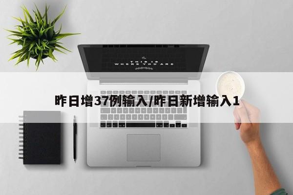 昨日增37例输入/昨日新增输入1