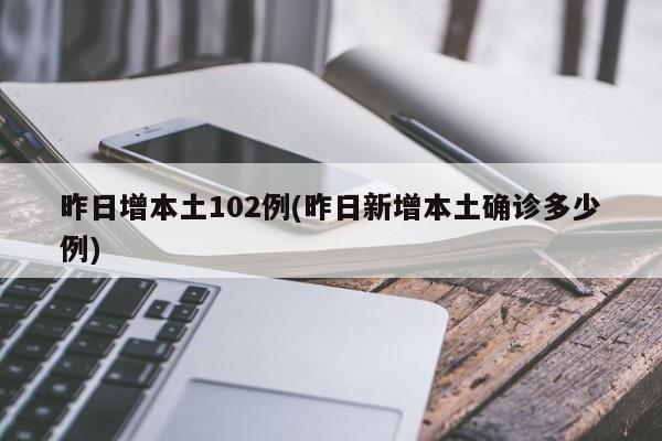 昨日增本土102例(昨日新增本土确诊多少例)