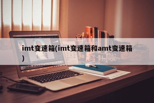 imt变速箱(imt变速箱和amt变速箱)