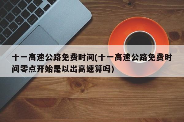 十一高速公路免费时间(十一高速公路免费时间零点开始是以出高速算吗)
