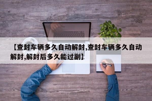 【查封车辆多久自动解封,查封车辆多久自动解封,解封后多久能过副】