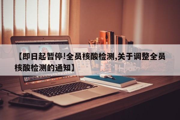 【即日起暂停!全员核酸检测,关于调整全员核酸检测的通知】