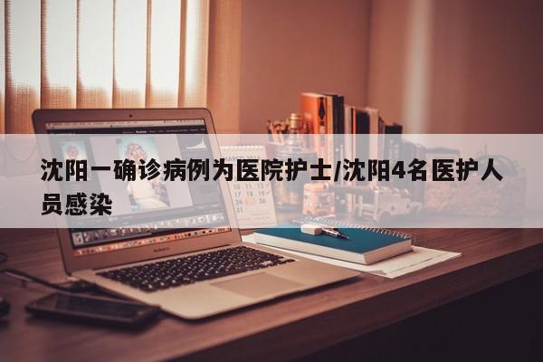 沈阳一确诊病例为医院护士/沈阳4名医护人员感染
