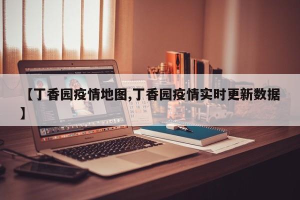 【丁香园疫情地图,丁香园疫情实时更新数据】
