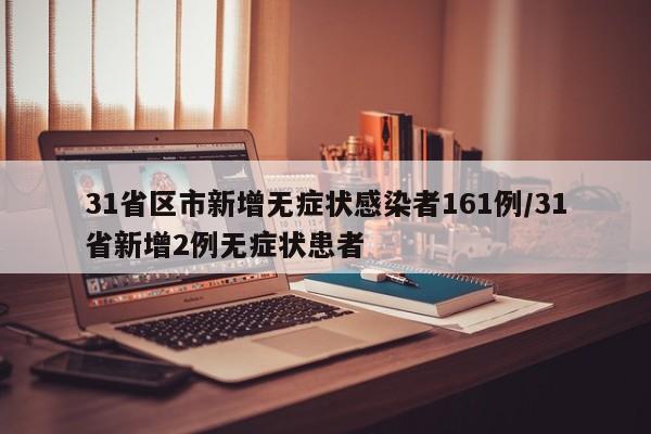 31省区市新增无症状感染者161例/31省新增2例无症状患者