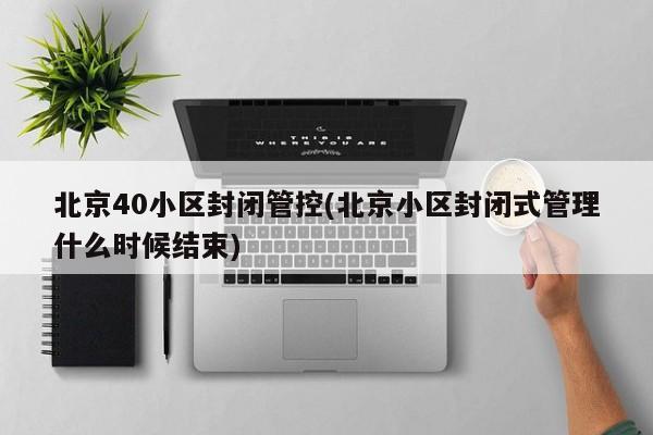 北京40小区封闭管控(北京小区封闭式管理什么时候结束)