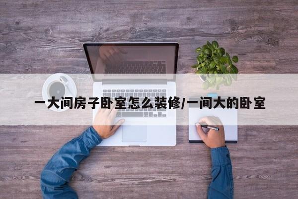 一大间房子卧室怎么装修/一间大的卧室
