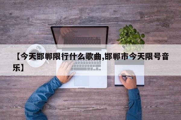 【今天邯郸限行什么歌曲,邯郸市今天限号音乐】