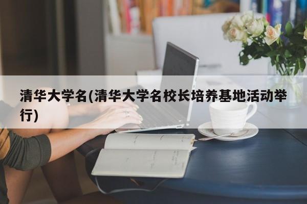 清华大学名(清华大学名校长培养基地活动举行)
