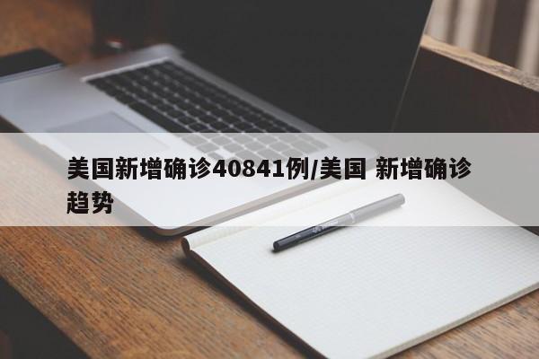 美国新增确诊40841例/美国 新增确诊趋势