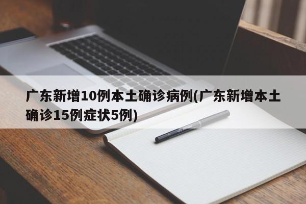 广东新增10例本土确诊病例(广东新增本土确诊15例症状5例)