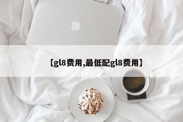 【gl8费用,最低配gl8费用】