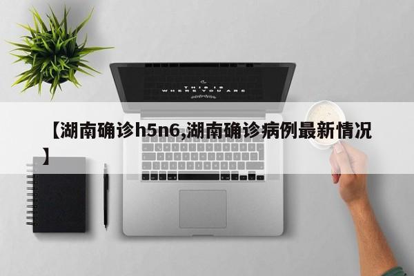 【湖南确诊h5n6,湖南确诊病例最新情况】