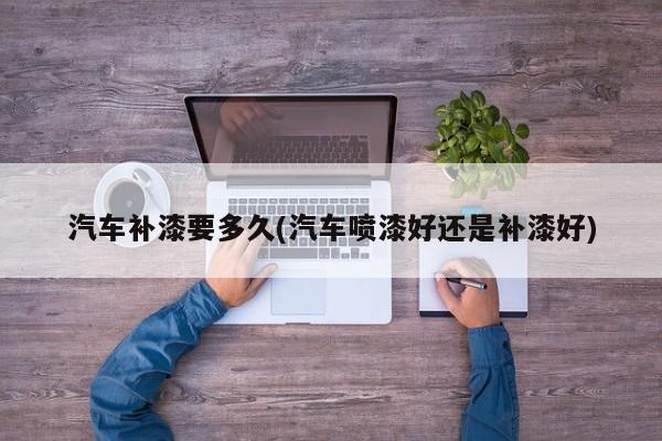 汽车补漆要多久(汽车喷漆好还是补漆好)