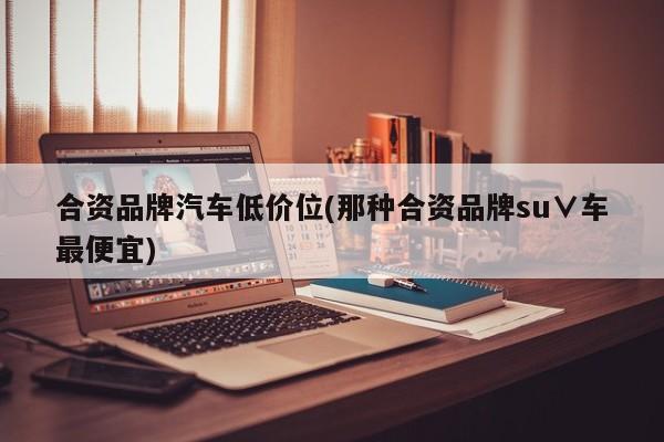 合资品牌汽车低价位(那种合资品牌su∨车最便宜)