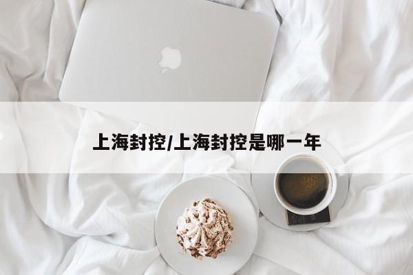 上海封控/上海封控是哪一年