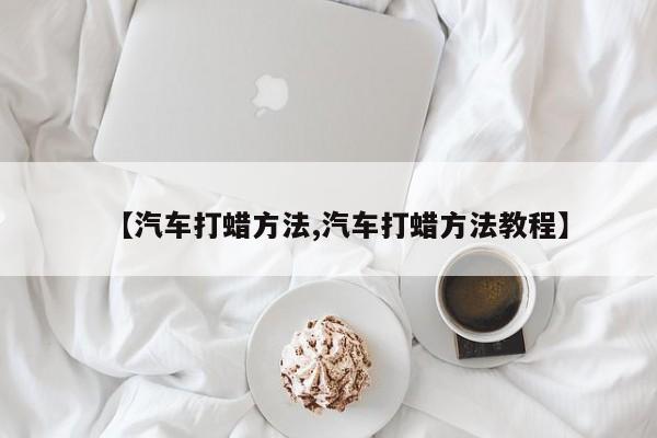 【汽车打蜡方法,汽车打蜡方法教程】