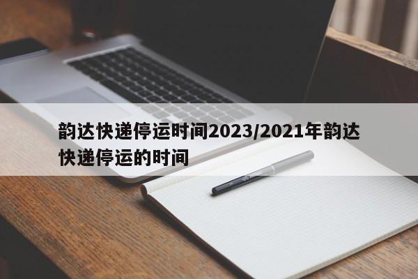 韵达快递停运时间2023/2021年韵达快递停运的时间