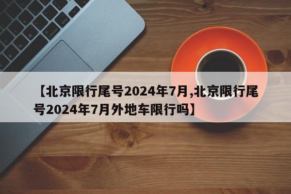 【北京限行尾号2024年7月,北京限行尾号2024年7月外地车限行吗】