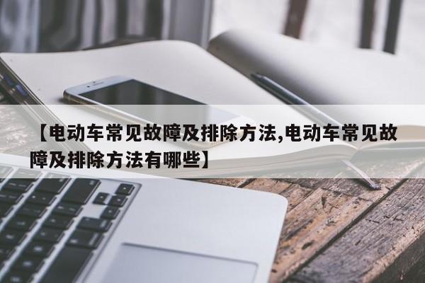 【电动车常见故障及排除方法,电动车常见故障及排除方法有哪些】