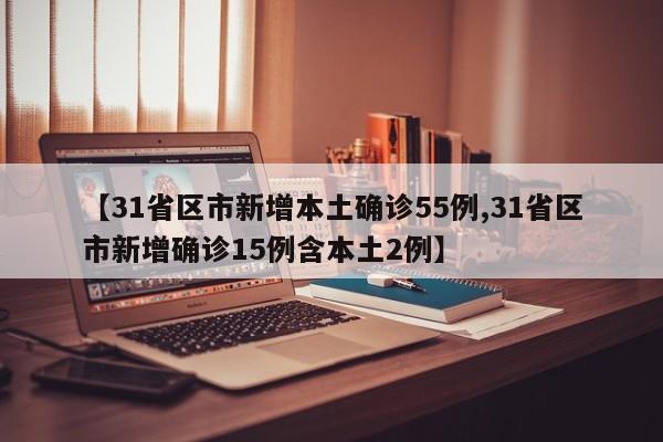 【31省区市新增本土确诊55例,31省区市新增确诊15例含本土2例】