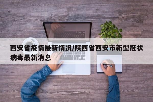 西安省疫情最新情况/陕西省西安市新型冠状病毒最新消息